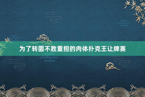 为了转圜不胜重担的肉体扑克王让牌赛