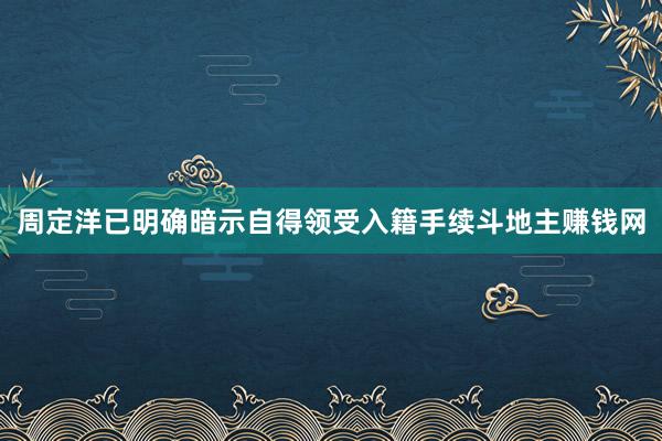 周定洋已明确暗示自得领受入籍手续斗地主赚钱网