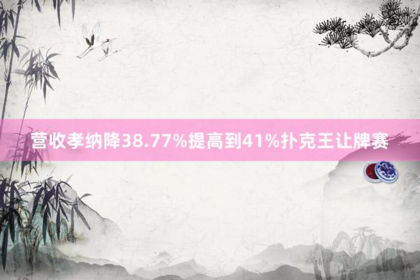 营收孝纳降38.77%提高到41%扑克王让牌赛