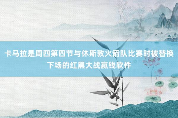 卡马拉是周四第四节与休斯敦火箭队比赛时被替换下场的红黑大战赢钱软件