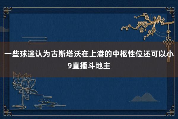 一些球迷认为古斯塔沃在上港的中枢性位还可以小9直播斗地主