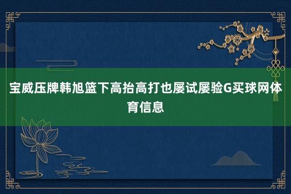 宝威压牌韩旭篮下高抬高打也屡试屡验G买球网体育信息