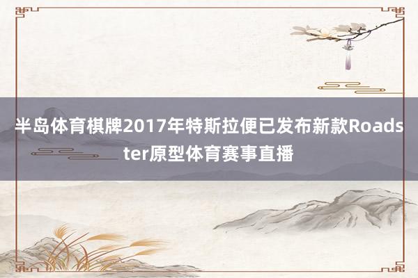 半岛体育棋牌2017年特斯拉便已发布新款Roadster原型体育赛事直播