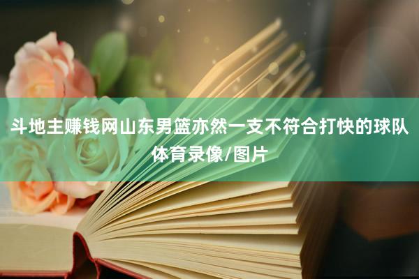 斗地主赚钱网山东男篮亦然一支不符合打快的球队体育录像/图片