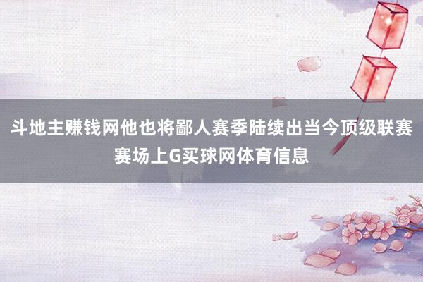 斗地主赚钱网他也将鄙人赛季陆续出当今顶级联赛赛场上G买球网体育信息