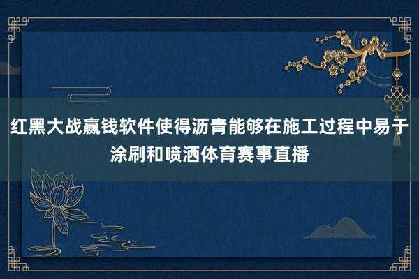 红黑大战赢钱软件使得沥青能够在施工过程中易于涂刷和喷洒体育赛事直播