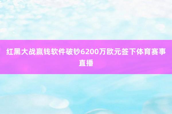 红黑大战赢钱软件破钞6200万欧元签下体育赛事直播