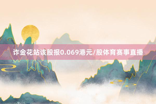 诈金花站该股报0.069港元/股体育赛事直播