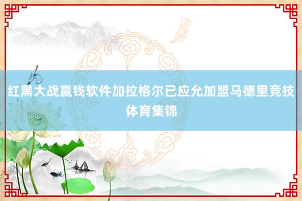 红黑大战赢钱软件加拉格尔已应允加盟马德里竞技体育集锦