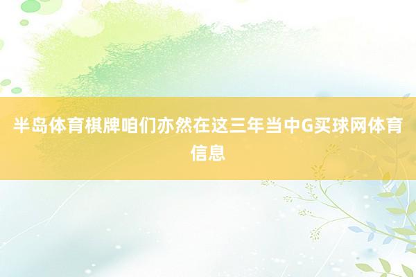 半岛体育棋牌咱们亦然在这三年当中G买球网体育信息