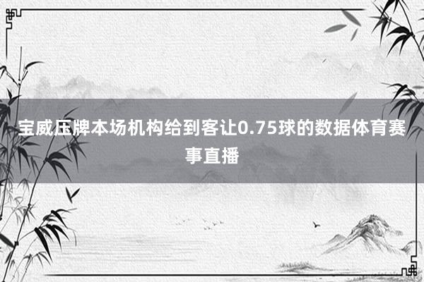 宝威压牌本场机构给到客让0.75球的数据体育赛事直播