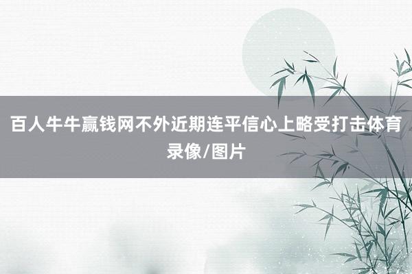 百人牛牛赢钱网不外近期连平信心上略受打击体育录像/图片