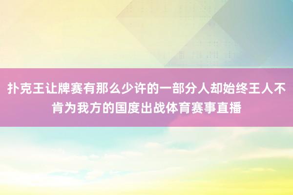 扑克王让牌赛有那么少许的一部分人却始终王人不肯为我方的国度出战体育赛事直播