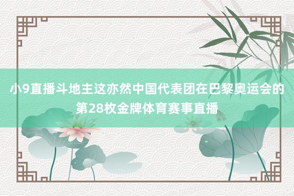 小9直播斗地主　　这亦然中国代表团在巴黎奥运会的第28枚金牌体育赛事直播