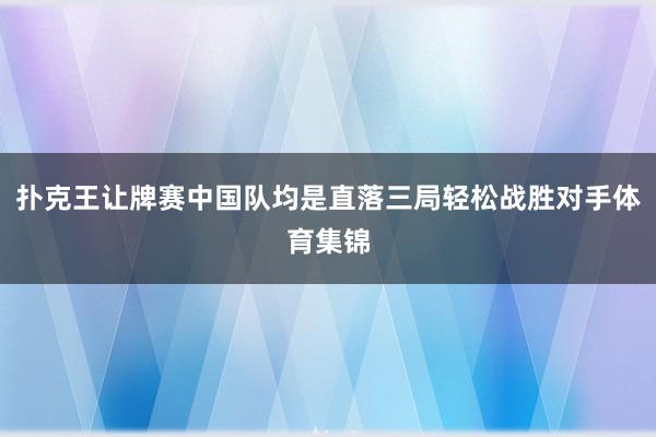 扑克王让牌赛中国队均是直落三局轻松战胜对手体育集锦