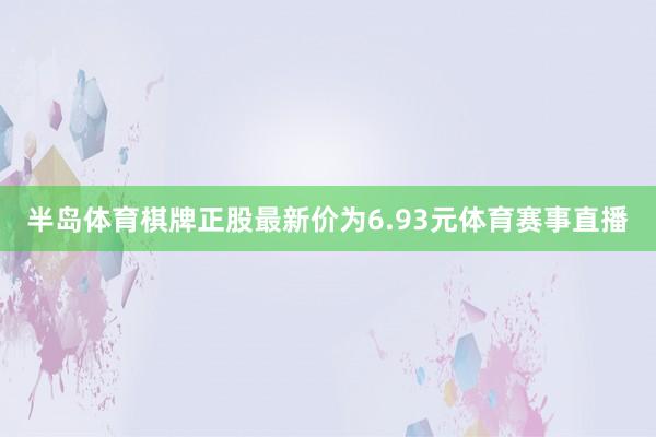 半岛体育棋牌正股最新价为6.93元体育赛事直播