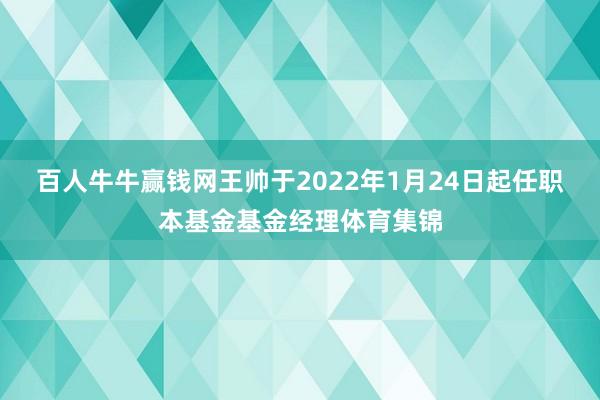 百人牛牛赢钱网王帅于2022年1月24日起任职本基金基金经理体育集锦