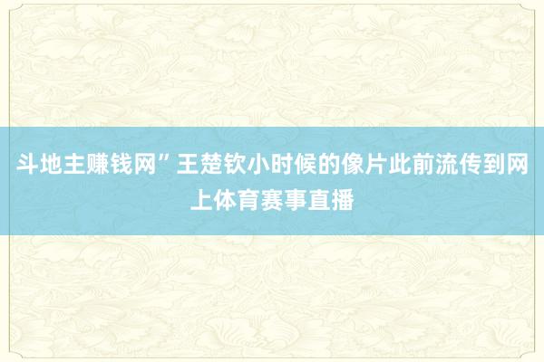 斗地主赚钱网”王楚钦小时候的像片此前流传到网上体育赛事直播