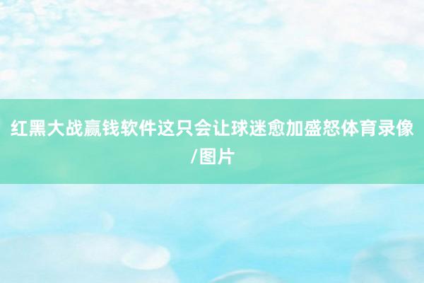 红黑大战赢钱软件这只会让球迷愈加盛怒体育录像/图片