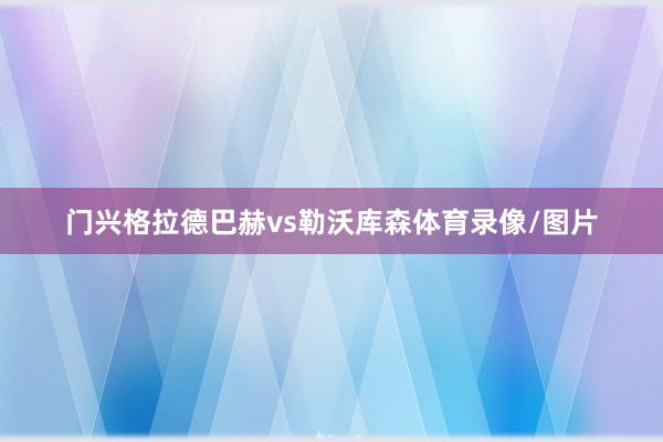 门兴格拉德巴赫vs勒沃库森体育录像/图片