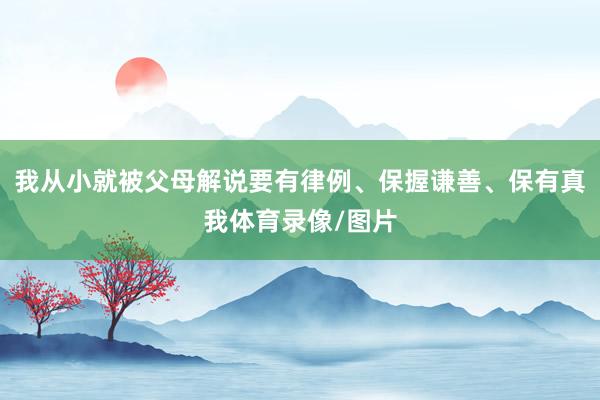 我从小就被父母解说要有律例、保握谦善、保有真我体育录像/图片