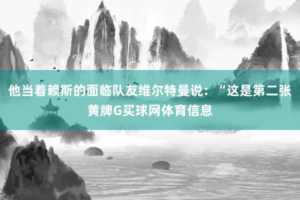 他当着赖斯的面临队友维尔特曼说：“这是第二张黄牌G买球网体育信息