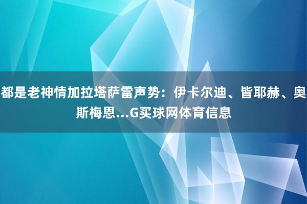 都是老神情加拉塔萨雷声势：伊卡尔迪、皆耶赫、奥斯梅恩...G买球网体育信息