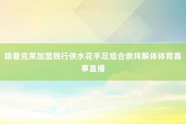 跟着克莱加盟独行侠水花手足组合崇拜解体体育赛事直播