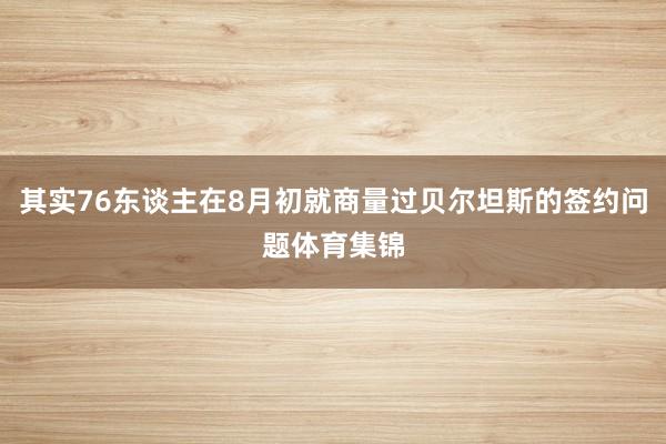 其实76东谈主在8月初就商量过贝尔坦斯的签约问题体育集锦