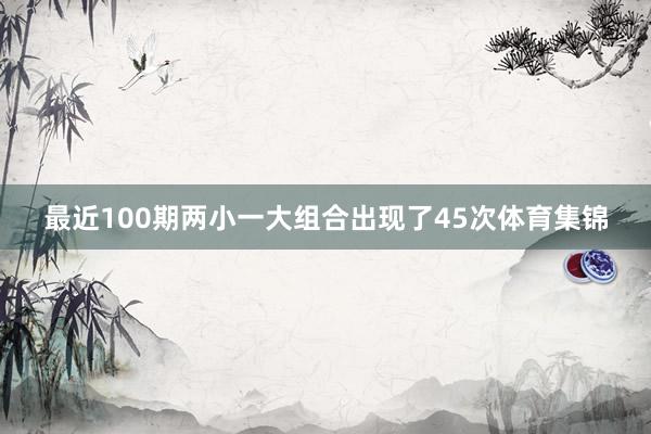 最近100期两小一大组合出现了45次体育集锦