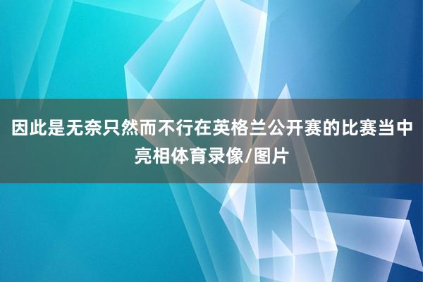 因此是无奈只然而不行在英格兰公开赛的比赛当中亮相体育录像/图片