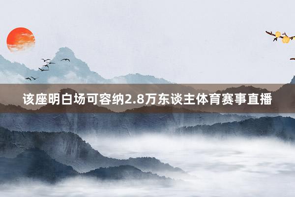 该座明白场可容纳2.8万东谈主体育赛事直播