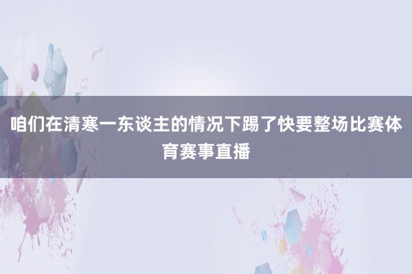 咱们在清寒一东谈主的情况下踢了快要整场比赛体育赛事直播