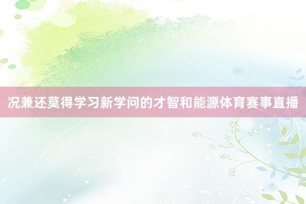 况兼还莫得学习新学问的才智和能源体育赛事直播