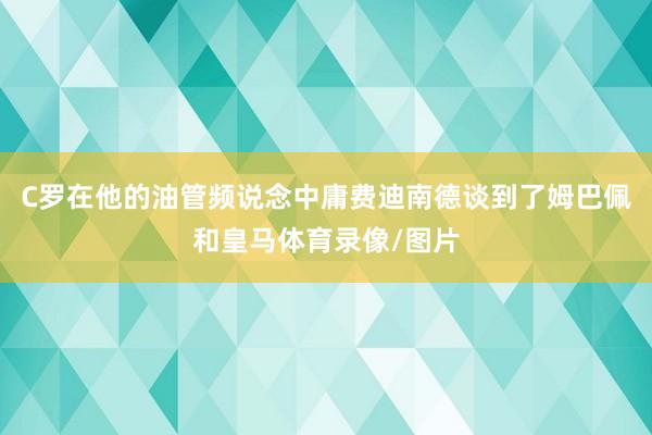 C罗在他的油管频说念中庸费迪南德谈到了姆巴佩和皇马体育录像/图片