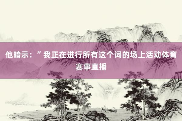 他暗示：”我正在进行所有这个词的场上活动体育赛事直播