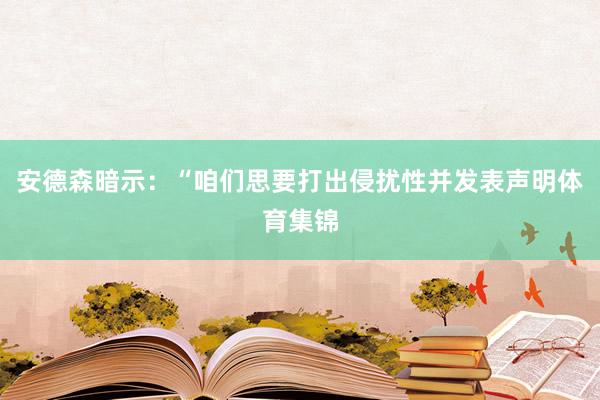 安德森暗示：“咱们思要打出侵扰性并发表声明体育集锦