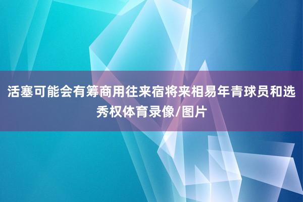 活塞可能会有筹商用往来宿将来相易年青球员和选秀权体育录像/图片