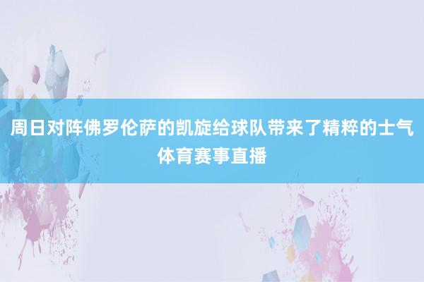 周日对阵佛罗伦萨的凯旋给球队带来了精粹的士气体育赛事直播