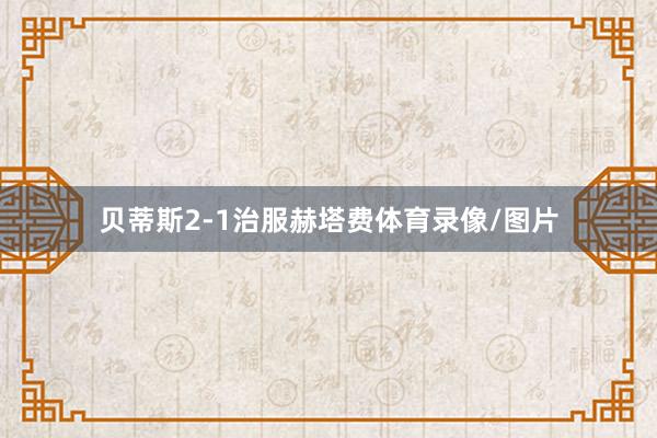 贝蒂斯2-1治服赫塔费体育录像/图片