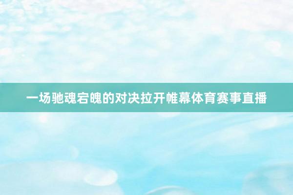 一场驰魂宕魄的对决拉开帷幕体育赛事直播