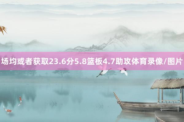 场均或者获取23.6分5.8篮板4.7助攻体育录像/图片