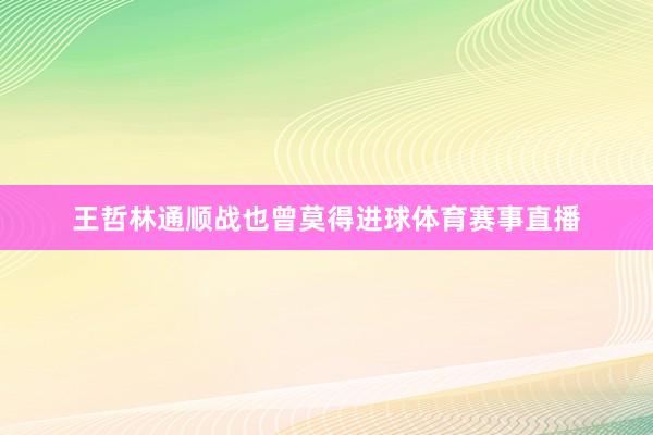 王哲林通顺战也曾莫得进球体育赛事直播