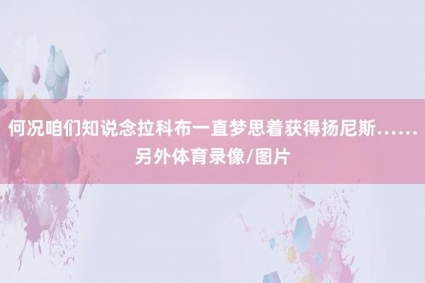 何况咱们知说念拉科布一直梦思着获得扬尼斯……另外体育录像/图片