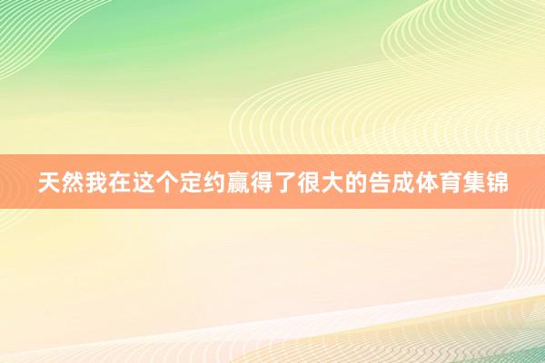 天然我在这个定约赢得了很大的告成体育集锦