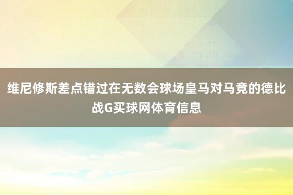 维尼修斯差点错过在无数会球场皇马对马竞的德比战G买球网体育信息