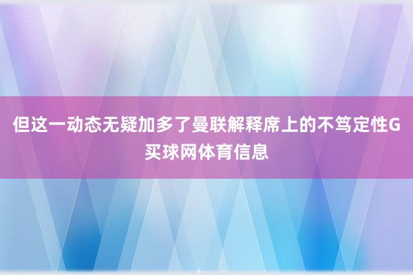 但这一动态无疑加多了曼联解释席上的不笃定性G买球网体育信息