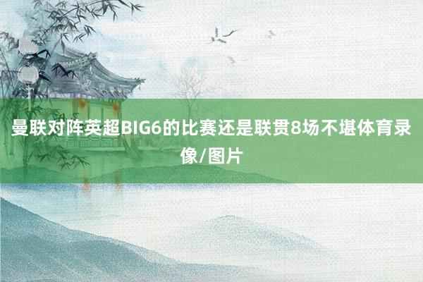 曼联对阵英超BIG6的比赛还是联贯8场不堪体育录像/图片