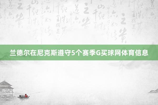 兰德尔在尼克斯遵守5个赛季G买球网体育信息