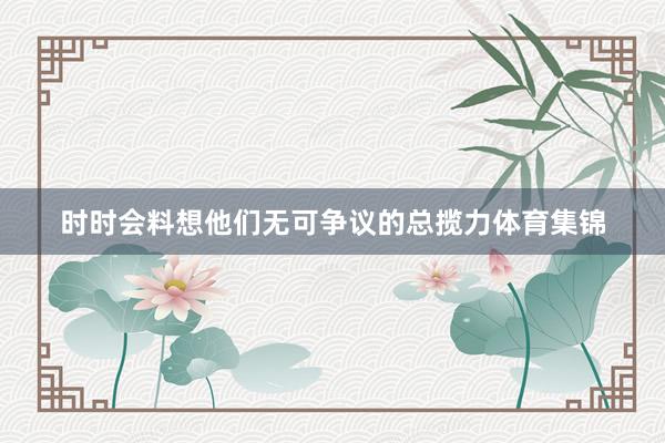 时时会料想他们无可争议的总揽力体育集锦